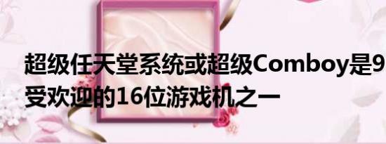 超级任天堂系统或超级Comboy是90年代最受欢迎的16位游戏机之一