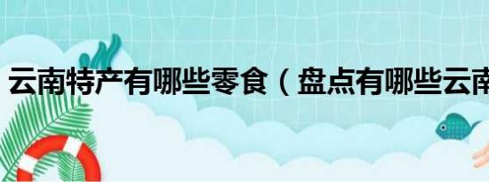 云南特产有哪些零食（盘点有哪些云南特产）