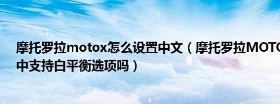 摩托罗拉motox怎么设置中文（摩托罗拉MOTO X在拍照中支持白平衡选项吗）