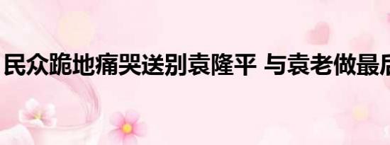 民众跪地痛哭送别袁隆平 与袁老做最后告别！