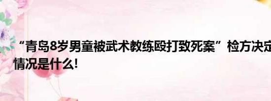 “青岛8岁男童被武术教练殴打致死案”检方决定抗诉 具体情况是什么!