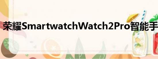 荣耀SmartwatchWatch2Pro智能手表评测