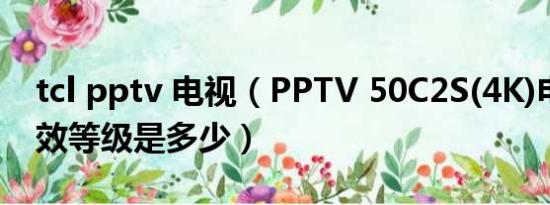 tcl pptv 电视（PPTV 50C2S(4K)电视的能效等级是多少）