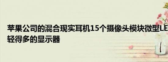 苹果公司的混合现实耳机15个摄像头模块微型LED显示屏和轻得多的显示器