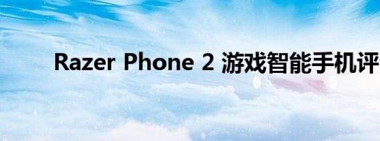 Razer Phone 2 游戏智能手机评测