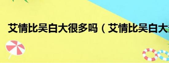 艾情比吴白大很多吗（艾情比吴白大多少）