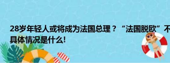 28岁年轻人或将成为法国总理？“法国脱欧”不再遥远？ 具体情况是什么!