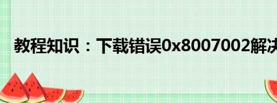 教程知识：下载错误0x8007002解决方法