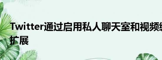 Twitter通过启用私人聊天室和视频编辑进行扩展