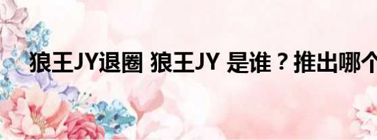 狼王JY退圈 狼王JY 是谁？推出哪个圈？