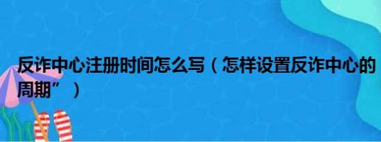 反诈中心注册时间怎么写（怎样设置反诈中心的“自查检测周期”）