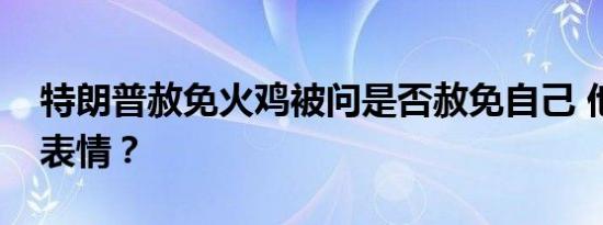 特朗普赦免火鸡被问是否赦免自己 他是什么表情？