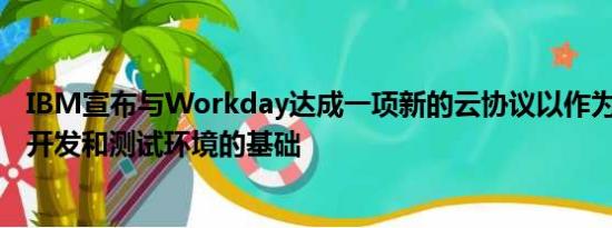 IBM宣布与Workday达成一项新的云协议以作为Workday开发和测试环境的基础