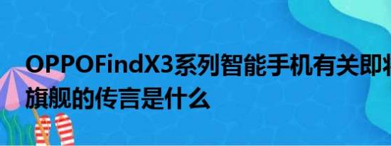 OPPOFindX3系列智能手机有关即将推出的旗舰的传言是什么