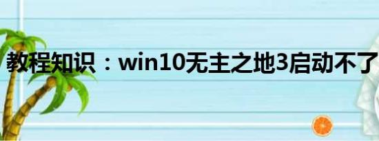 教程知识：win10无主之地3启动不了怎么办