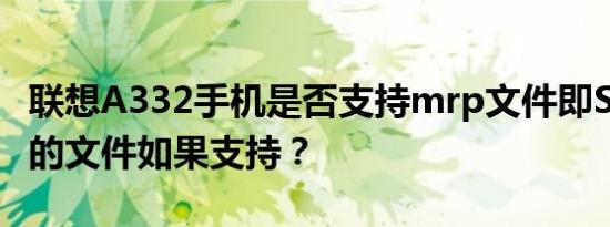 联想A332手机是否支持mrp文件即Skye平台的文件如果支持？