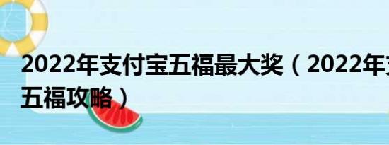 2022年支付宝五福最大奖（2022年支付宝集五福攻略）