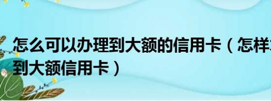 怎么可以办理到大额的信用卡（怎样才能办理到大额信用卡）