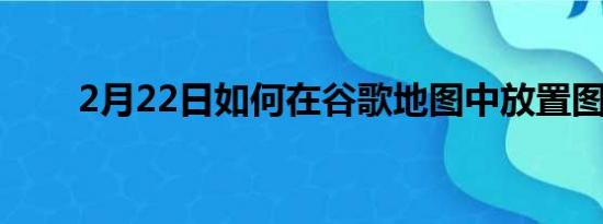 2月22日如何在谷歌地图中放置图钉