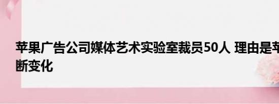 苹果广告公司媒体艺术实验室裁员50人 理由是苹果需求不断变化