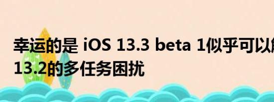 幸运的是 iOS 13.3 beta 1似乎可以解决iOS 13.2的多任务困扰