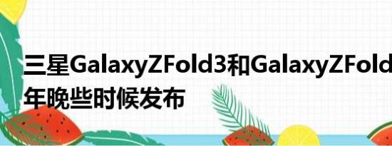 三星GalaxyZFold3和GalaxyZFold2将于今年晚些时候发布