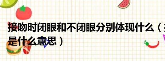 接吻时闭眼和不闭眼分别体现什么（接吻闭眼是什么意思）