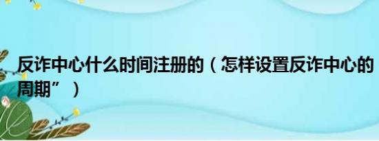 反诈中心什么时间注册的（怎样设置反诈中心的“自查检测周期”）