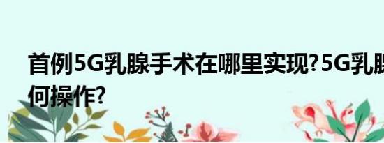 首例5G乳腺手术在哪里实现?5G乳腺手术如何操作?