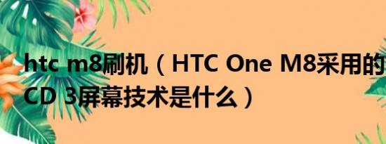 htc m8刷机（HTC One M8采用的Super LCD 3屏幕技术是什么）