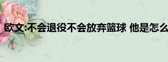 欧文:不会退役不会放弃篮球 他是怎么说的？