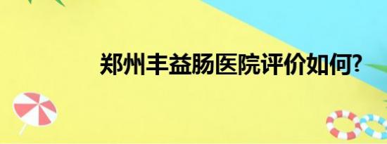 郑州丰益肠医院评价如何?