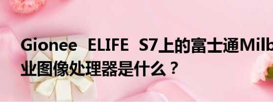 Gionee  ELIFE  S7上的富士通Milbeaut专业图像处理器是什么？