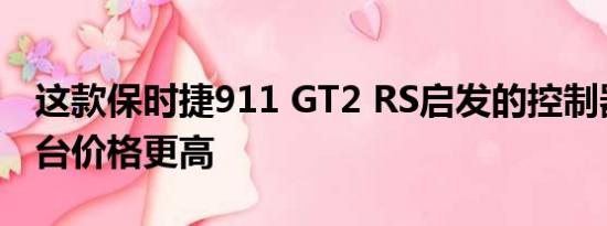 这款保时捷911 GT2 RS启发的控制器比控制台价格更高