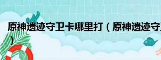 原神遗迹守卫卡哪里打（原神遗迹守卫在哪打）