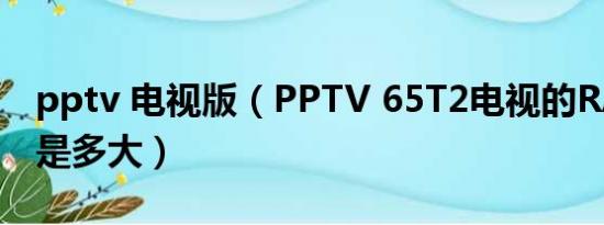 pptv 电视版（PPTV 65T2电视的RAM内存是多大）