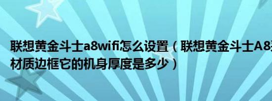 联想黄金斗士a8wifi怎么设置（联想黄金斗士A8采用是什么材质边框它的机身厚度是多少）