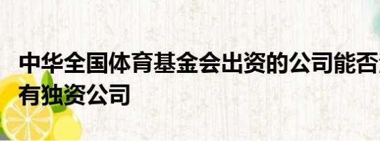 中华全国体育基金会出资的公司能否注册为国有独资公司