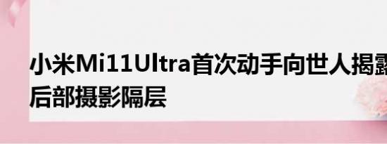 小米Mi11Ultra首次动手向世人揭露巨大的后部摄影隔层