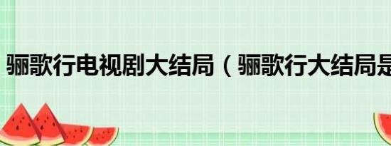 骊歌行电视剧大结局（骊歌行大结局是什么）