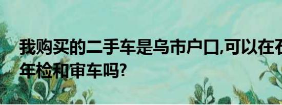 我购买的二手车是乌市户口,可以在石河子市年检和审车吗?