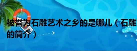 被誉为石雕艺术之乡的是哪儿（石雕艺术之乡的简介）