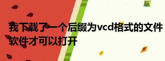 我下载了一个后缀为vcd格式的文件，用什么软件才可以打开