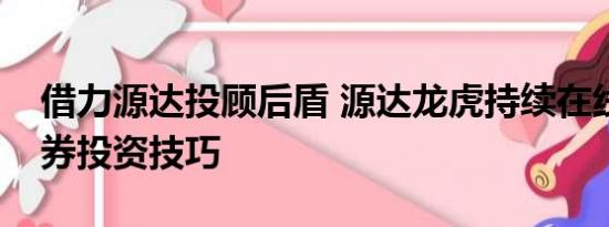 借力源达投顾后盾 源达龙虎持续在线传授证券投资技巧