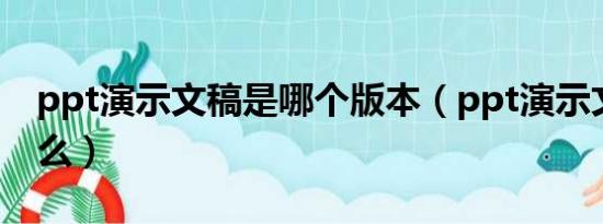 ppt演示文稿是哪个版本（ppt演示文稿是什么）