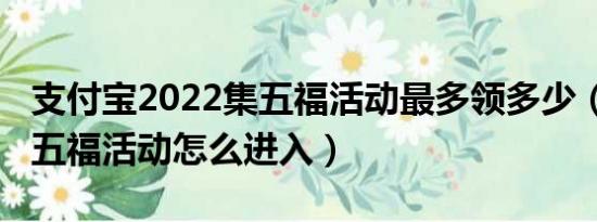 支付宝2022集五福活动最多领多少（2022集五福活动怎么进入）