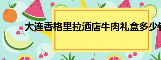 大连香格里拉酒店牛肉礼盒多少钱