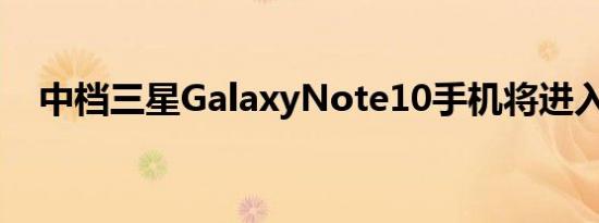 中档三星GalaxyNote10手机将进入欧洲