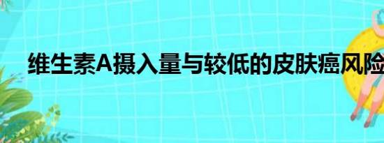 维生素A摄入量与较低的皮肤癌风险相关