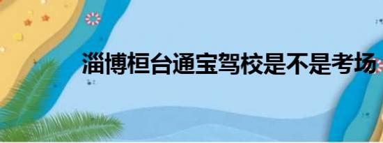 淄博桓台通宝驾校是不是考场